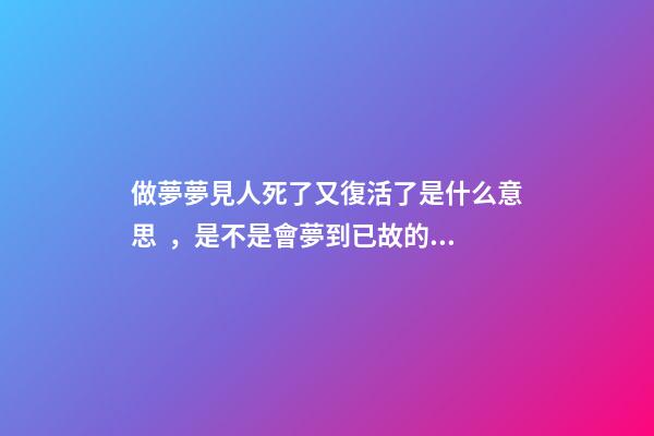 做夢夢見人死了又復活了是什么意思，是不是會夢到已故的親人